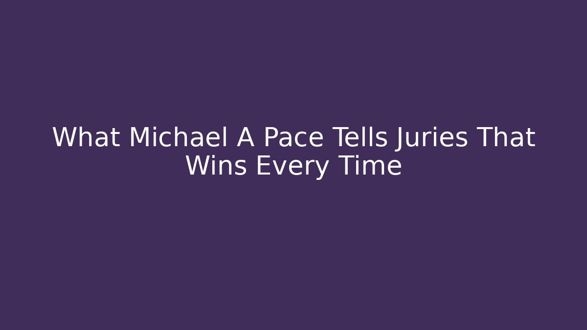 What Michael A Pace Tells Juries That Wins Every Time