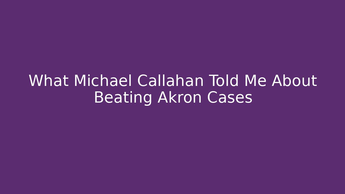 What Michael Callahan Told Me About Beating Akron Cases
