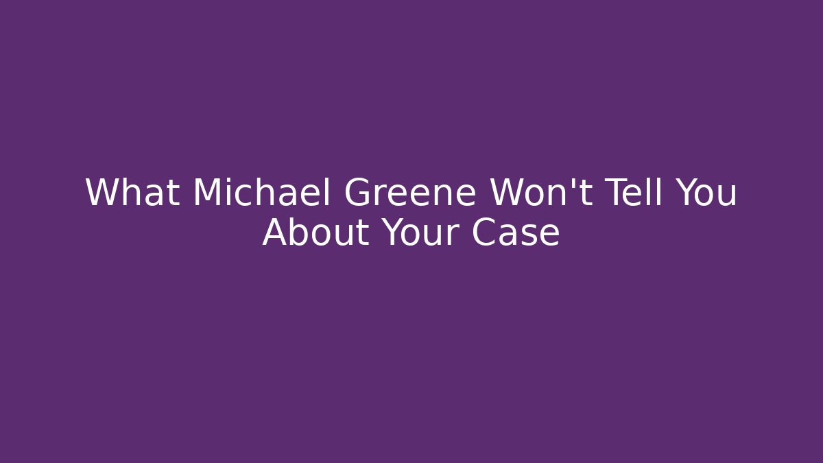 What Michael Greene Won't Tell You About Your Case