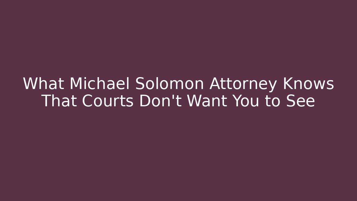 What Michael Solomon Attorney Knows That Courts Don't Want You to See