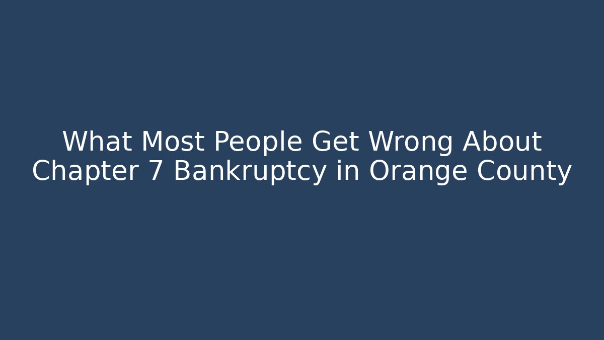 What Most People Get Wrong About Chapter 7 Bankruptcy in Orange County