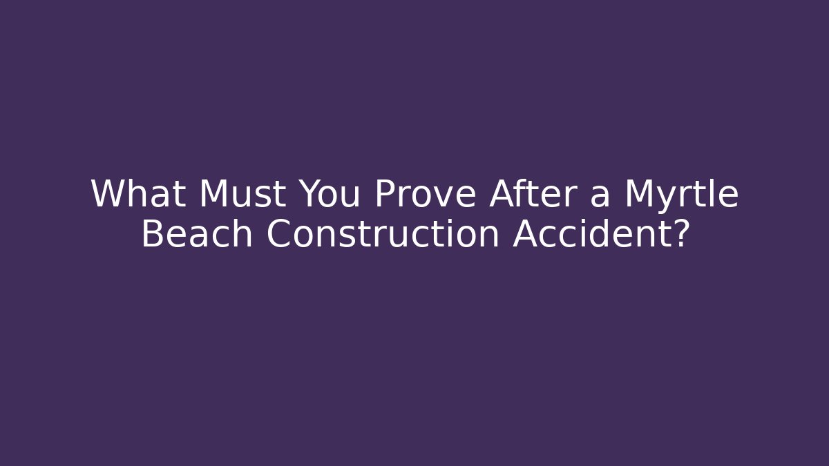 What Must You Prove After a Myrtle Beach Construction Accident?