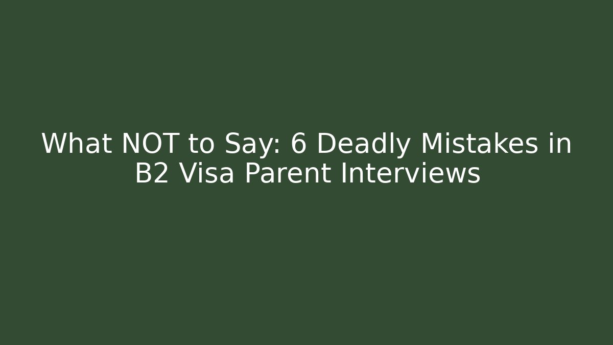 What NOT to Say: 6 Deadly Mistakes in B2 Visa Parent Interviews