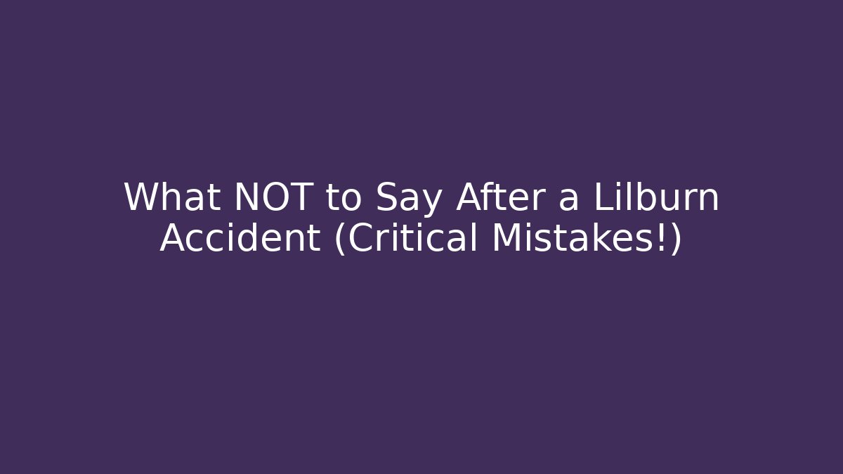 What NOT to Say After a Lilburn Accident (Critical Mistakes!)