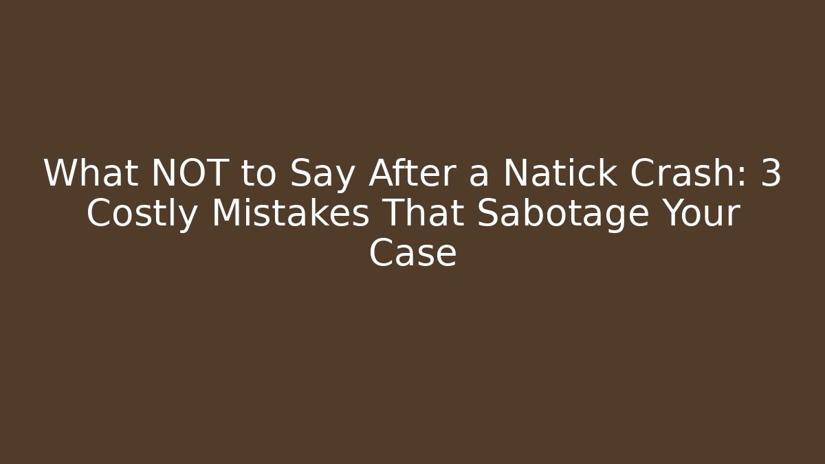 What NOT to Say After a Natick Crash: 3 Costly Mistakes That Sabotage Your Case