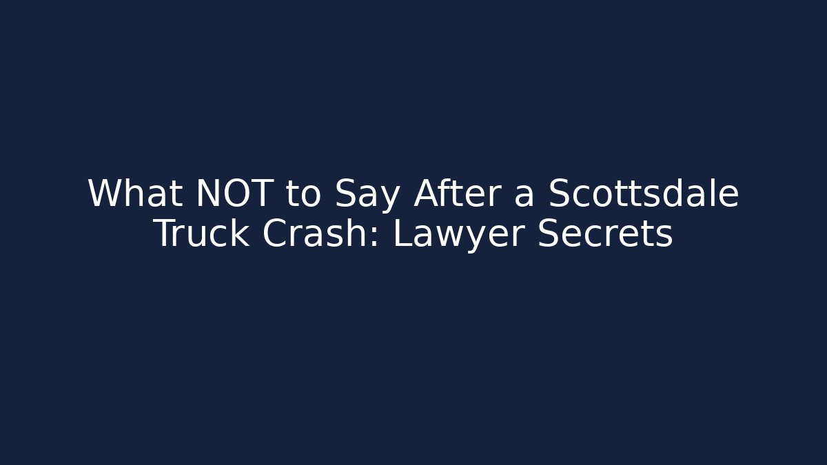 What NOT to Say After a Scottsdale Truck Crash: Lawyer Secrets
