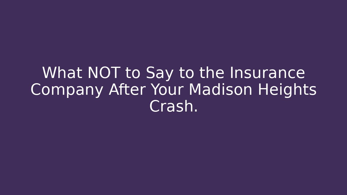 What NOT to Say to the Insurance Company After Your Madison Heights Crash.