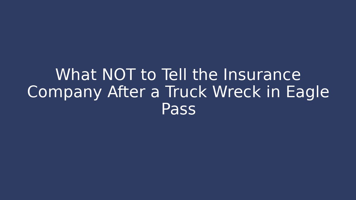 What NOT to Tell the Insurance Company After a Truck Wreck in Eagle Pass - WealthxGroup
