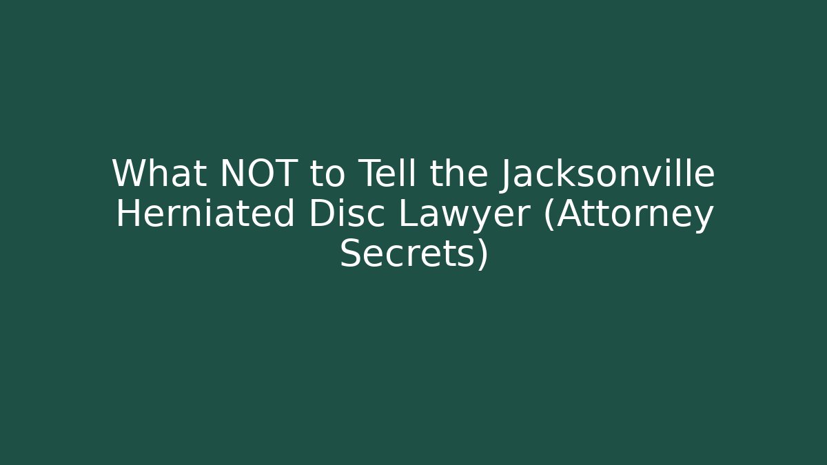 What NOT to Tell the Jacksonville Herniated Disc Lawyer (Attorney Secrets)