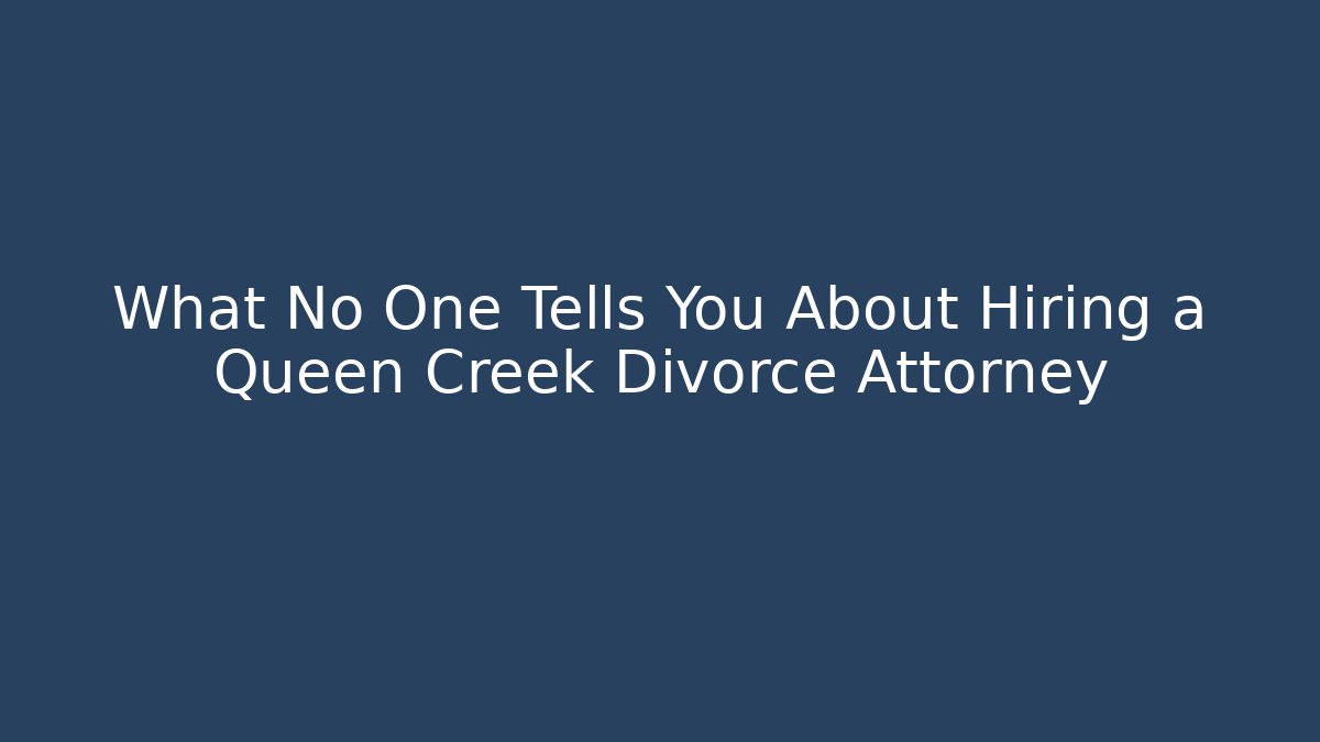 What No One Tells You About Hiring a Queen Creek Divorce Attorney