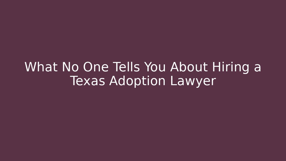 What No One Tells You About Hiring a Texas Adoption Lawyer