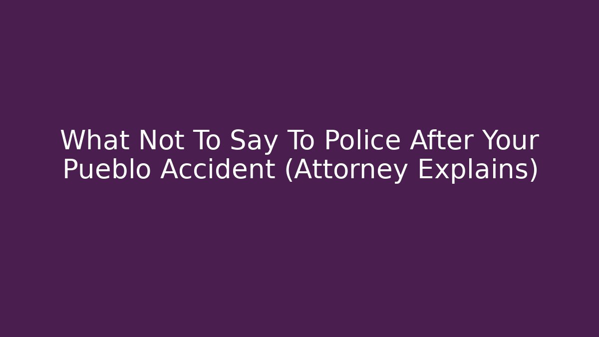 What Not To Say To Police After Your Pueblo Accident (Attorney Explains)