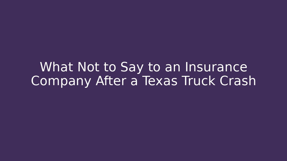 What Not to Say to an Insurance Company After a Texas Truck Crash