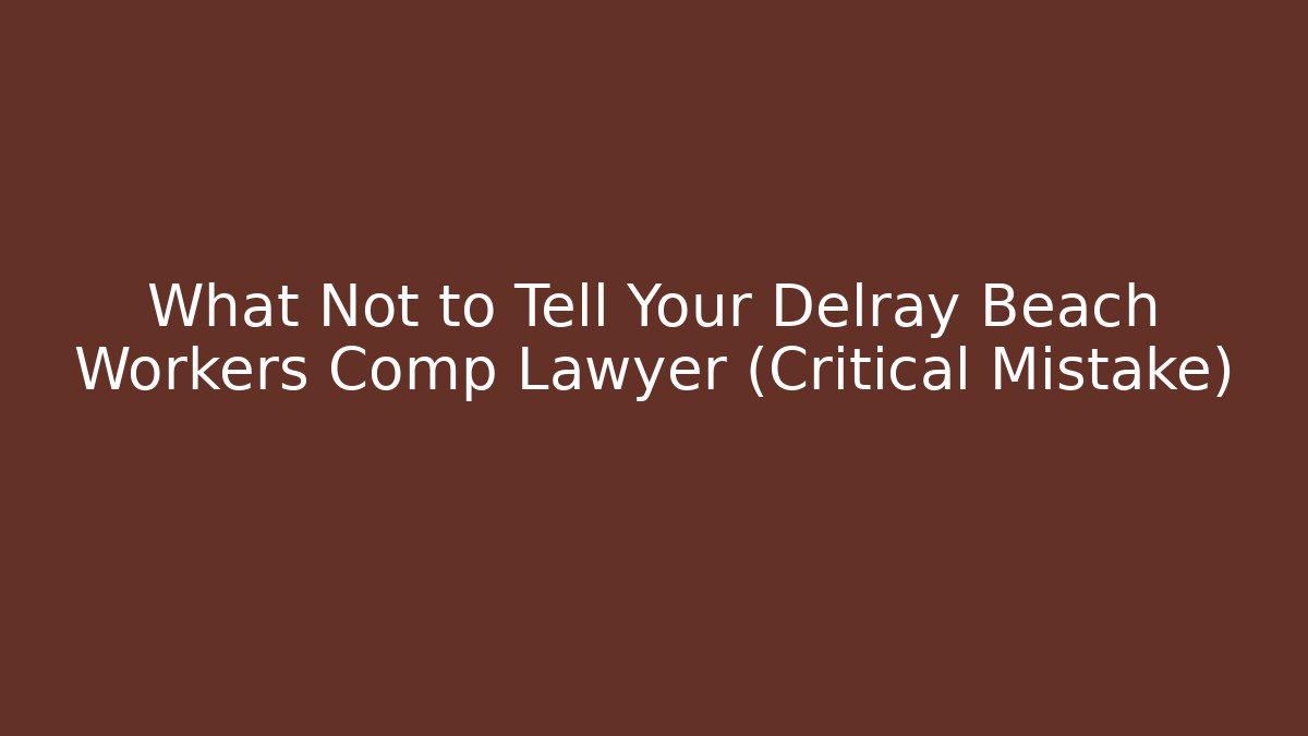What Not to Tell Your Delray Beach Workers Comp Lawyer (Critical Mistake)
