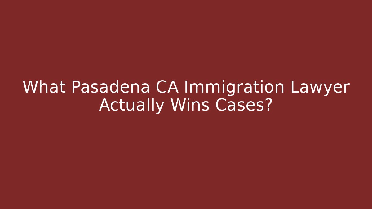 What Pasadena CA Immigration Lawyer Actually Wins Cases?