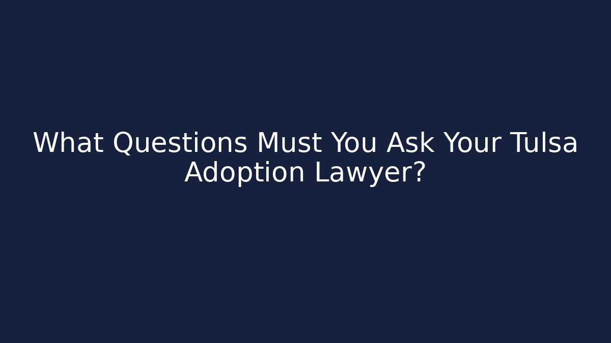 What Questions Must You Ask Your Tulsa Adoption Lawyer?