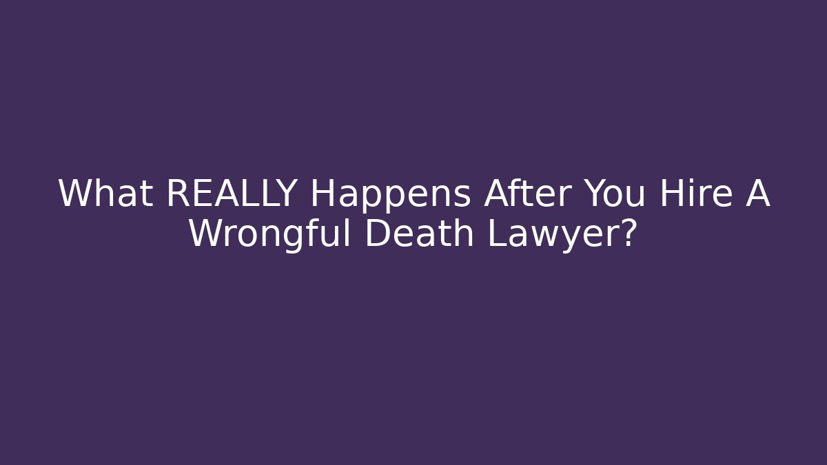 What REALLY Happens After You Hire A Wrongful Death Lawyer?