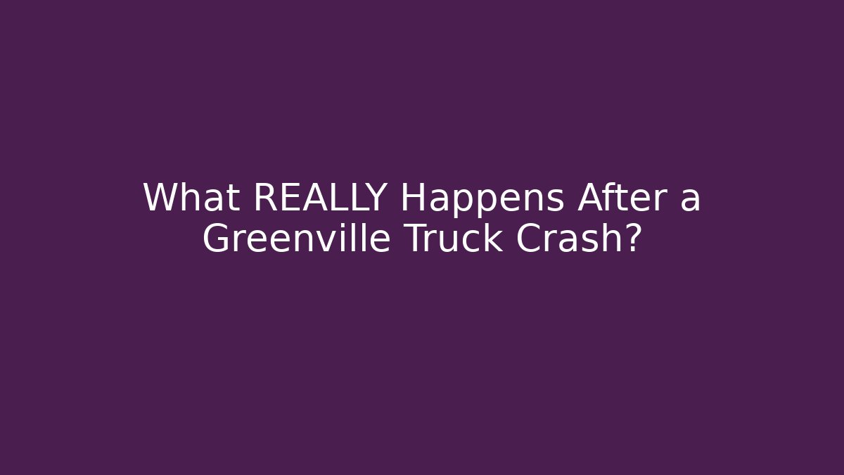 What REALLY Happens After a Greenville Truck Crash?