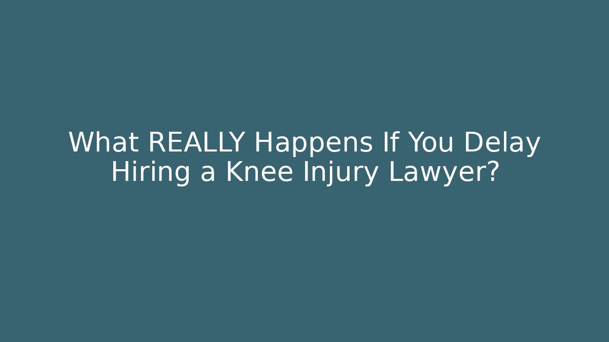 What REALLY Happens If You Delay Hiring a Knee Injury Lawyer?