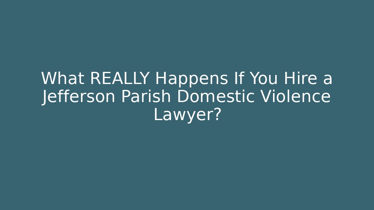 What REALLY Happens If You Hire a Jefferson Parish Domestic Violence Lawyer?