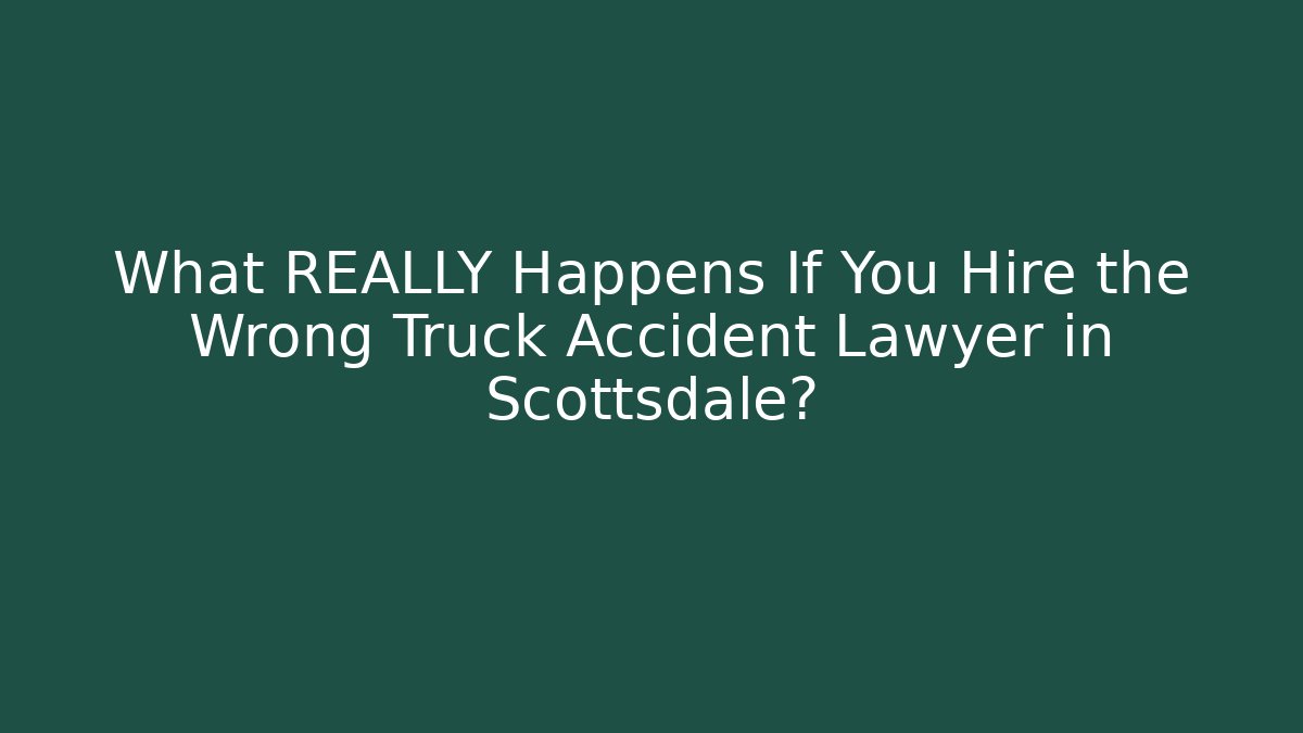 What REALLY Happens If You Hire the Wrong Truck Accident Lawyer in Scottsdale?