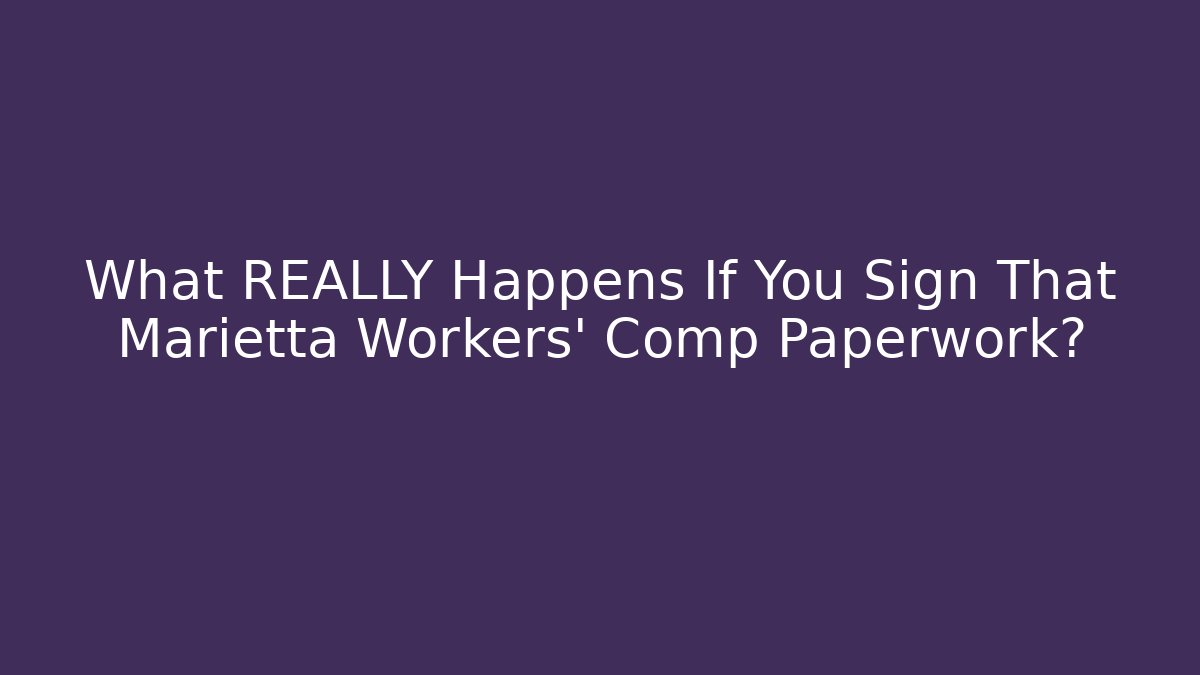 What REALLY Happens If You Sign That Marietta Workers' Comp Paperwork?