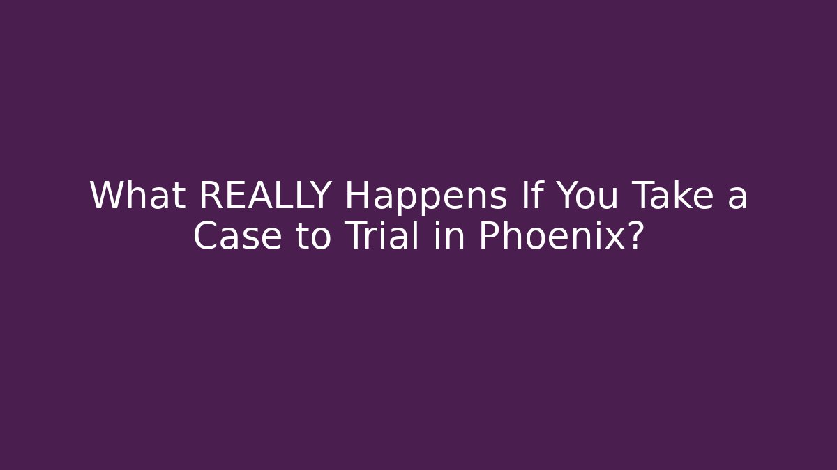 What REALLY Happens If You Take a Case to Trial in Phoenix?