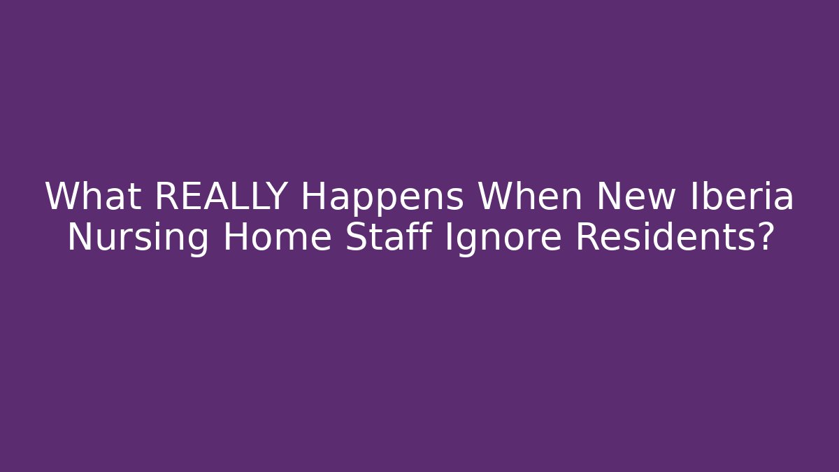What REALLY Happens When New Iberia Nursing Home Staff Ignore Residents?