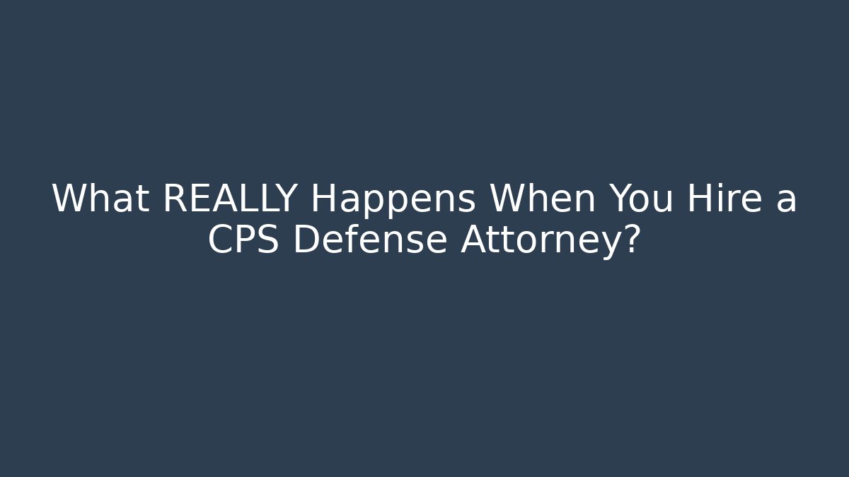 What REALLY Happens When You Hire a CPS Defense Attorney?