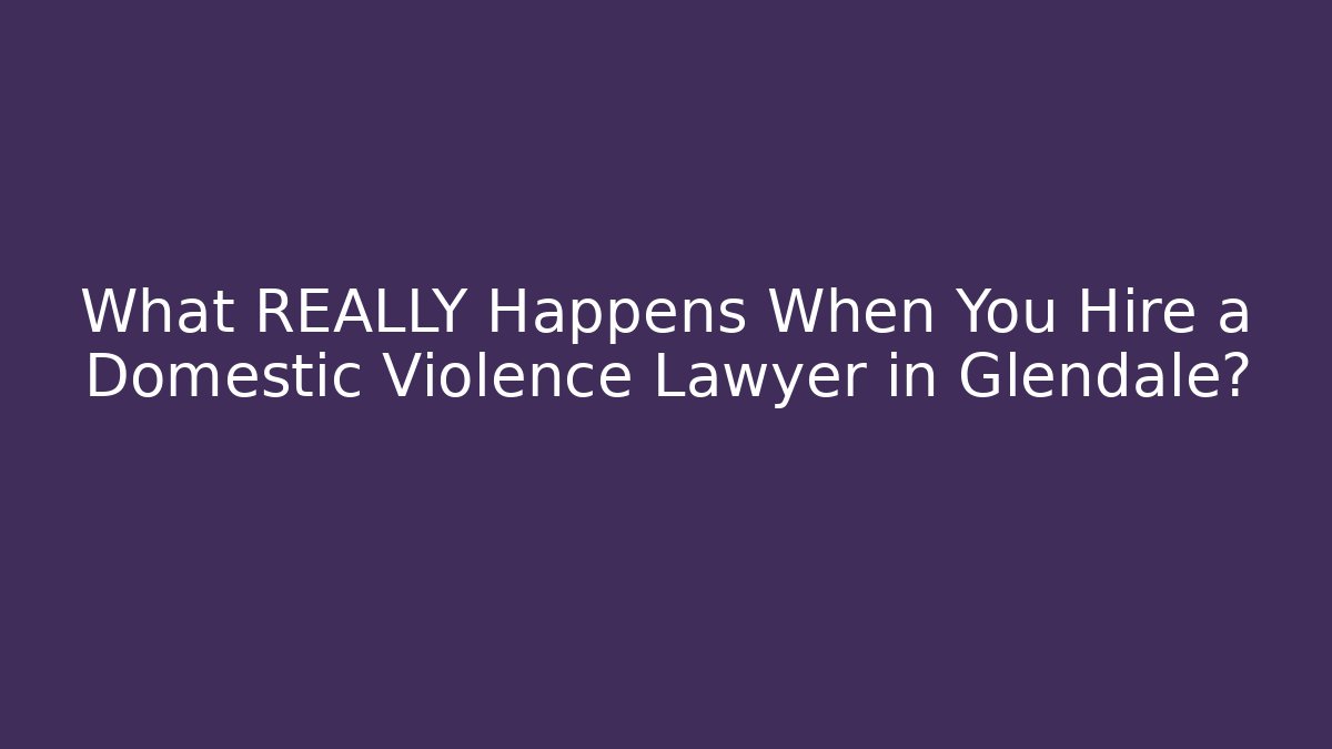 What REALLY Happens When You Hire a Domestic Violence Lawyer in Glendale?
