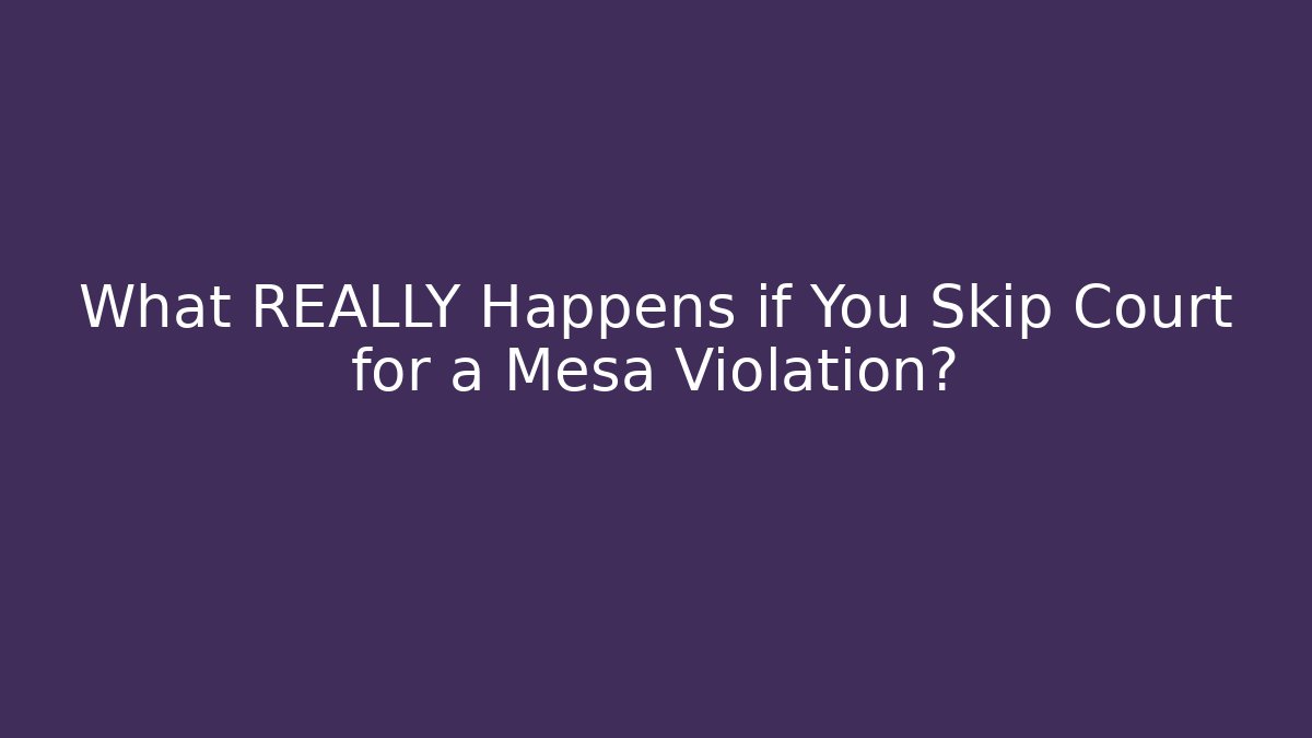 What REALLY Happens if You Skip Court for a Mesa Violation?