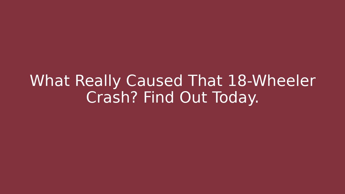 What Really Caused That 18-Wheeler Crash? Find Out Today. - WealthxGroup