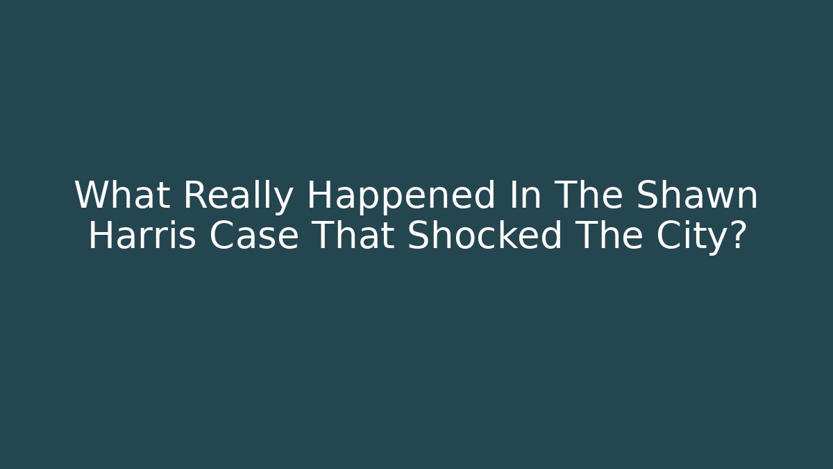 What Really Happened In The Shawn Harris Case That Shocked The City?