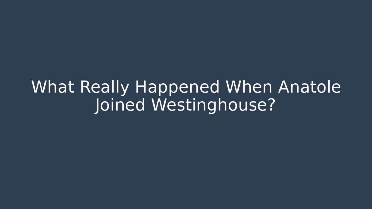 What Really Happened When Anatole Joined Westinghouse? - WealthxGroup