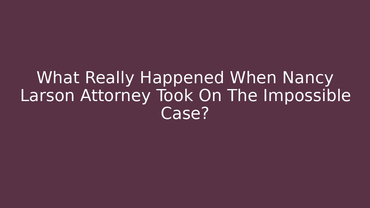 What Really Happened When Nancy Larson Attorney Took On The Impossible Case?