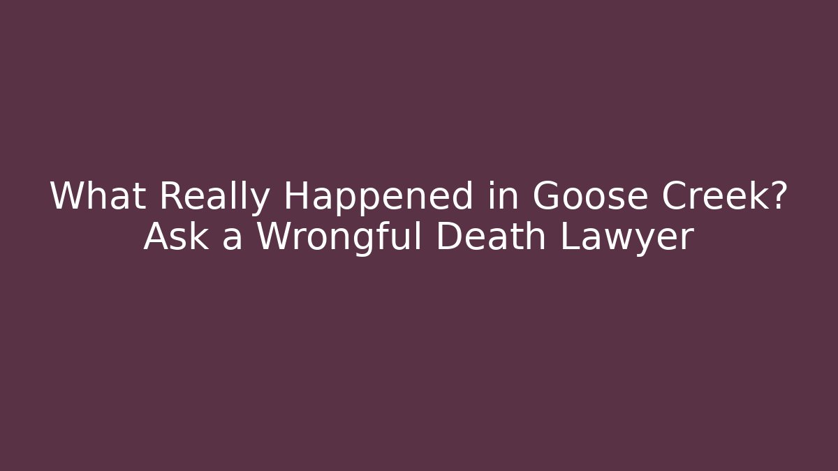 What Really Happened in Goose Creek? Ask a Wrongful Death Lawyer - WealthxGroup