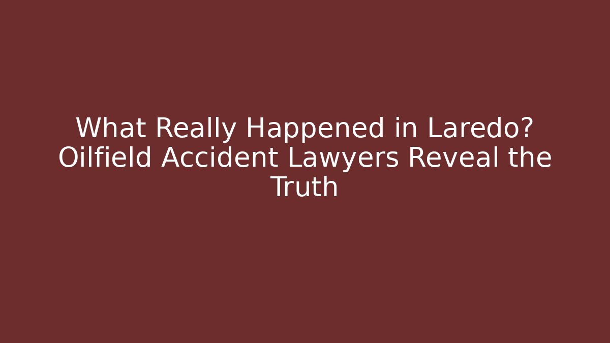 What Really Happened in Laredo? Oilfield Accident Lawyers Reveal the Truth