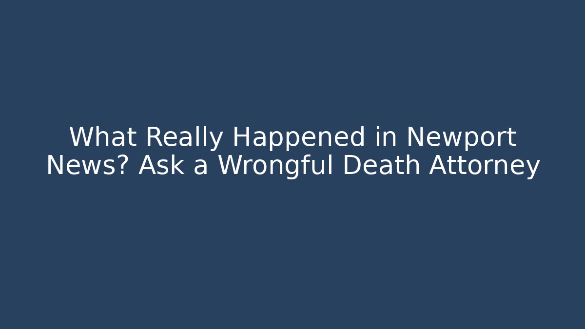 What Really Happened in Newport News? Ask a Wrongful Death Attorney