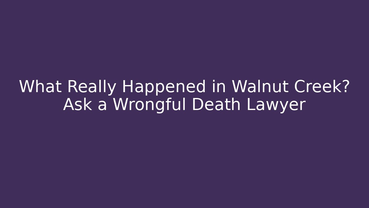 What Really Happened in Walnut Creek? Ask a Wrongful Death Lawyer - WealthxGroup
