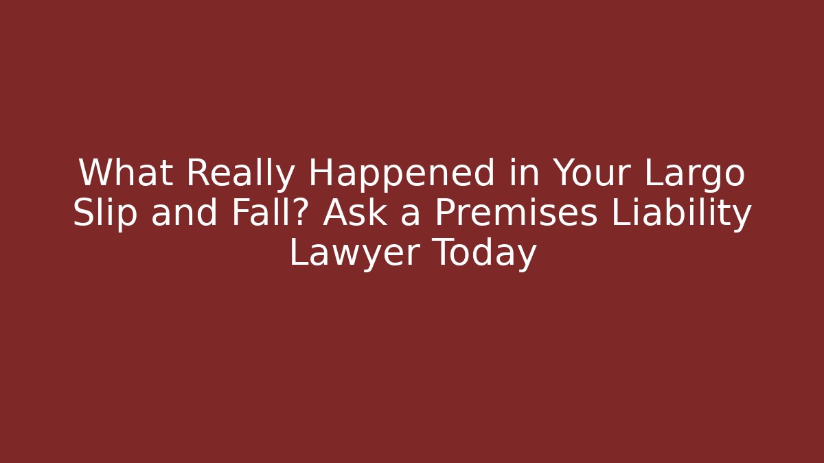 What Really Happened in Your Largo Slip and Fall? Ask a Premises Liability Lawyer Today