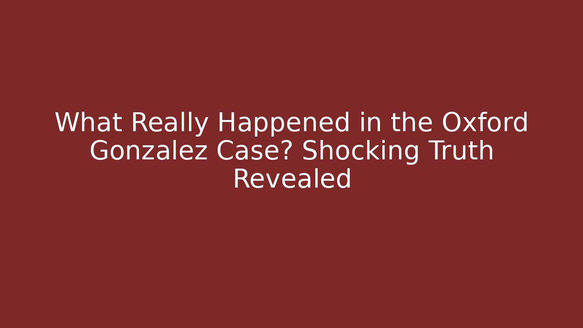 What Really Happened in the Oxford Gonzalez Case? Shocking Truth Revealed