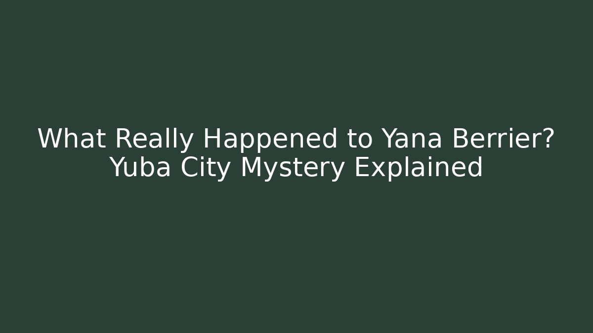 What Really Happened to Yana Berrier? Yuba City Mystery Explained