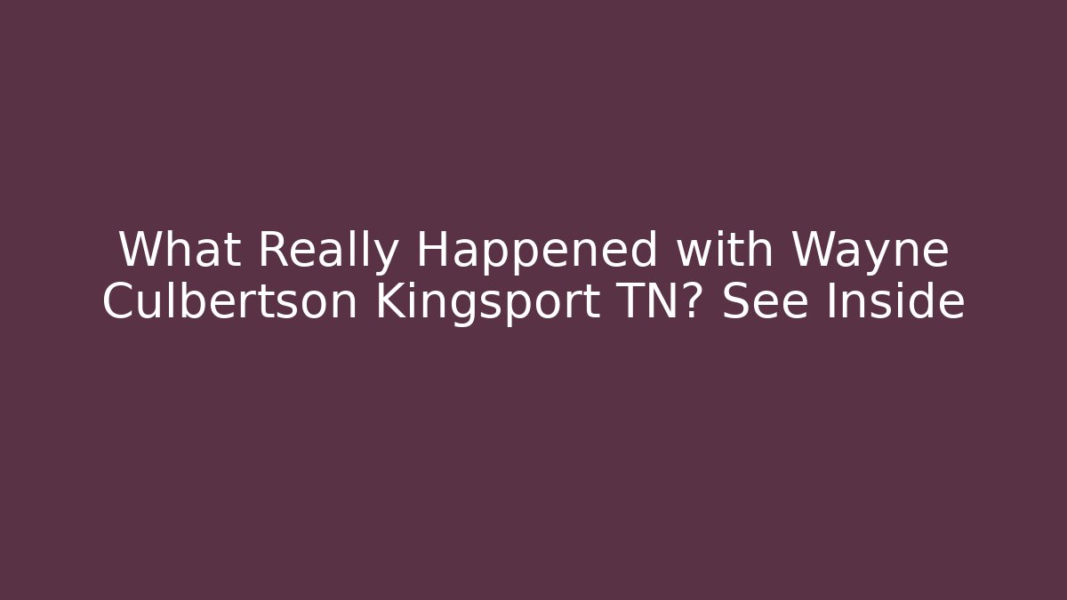 What Really Happened with Wayne Culbertson Kingsport TN? See Inside - WealthxGroup