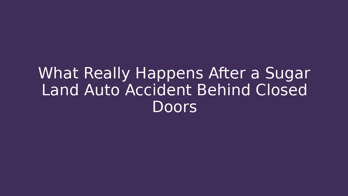What Really Happens After a Sugar Land Auto Accident Behind Closed Doors