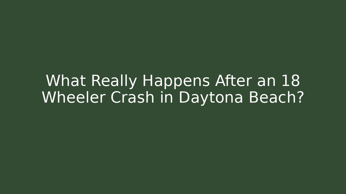 What Really Happens After an 18 Wheeler Crash in Daytona Beach?