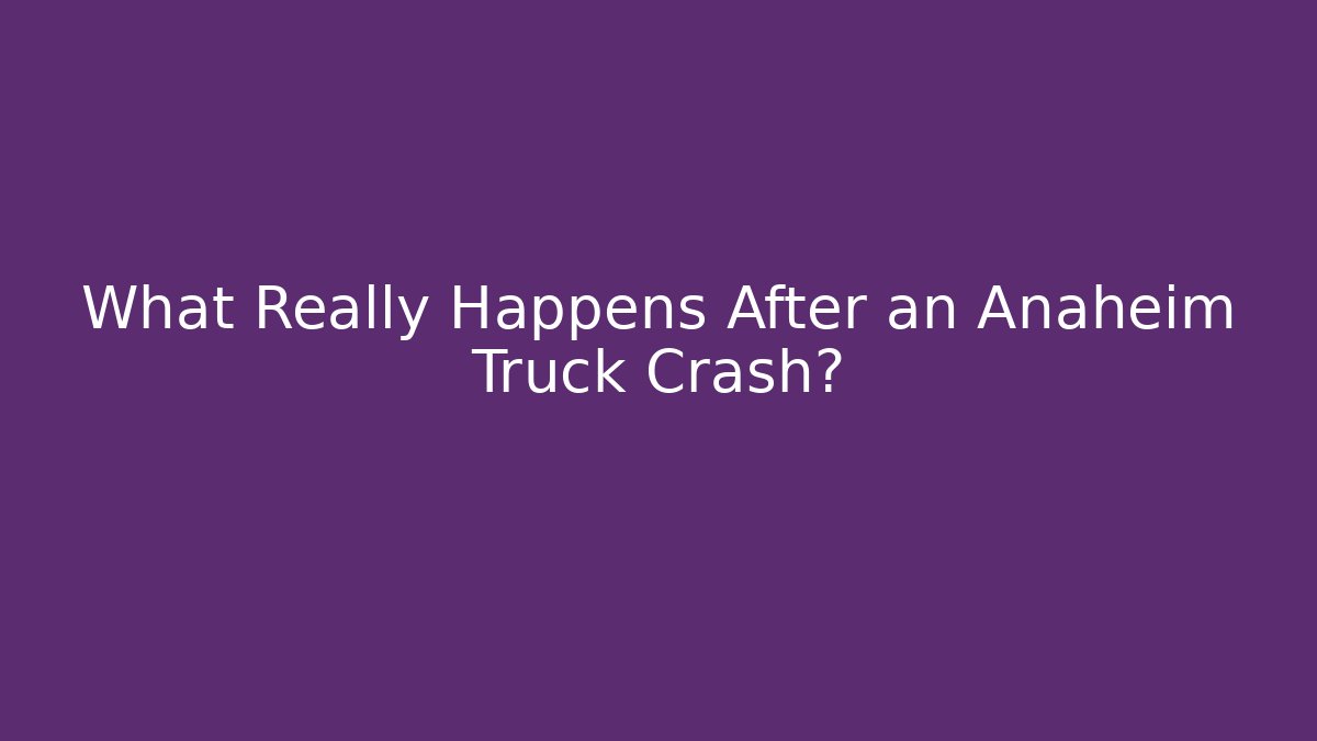 What Really Happens After an Anaheim Truck Crash?