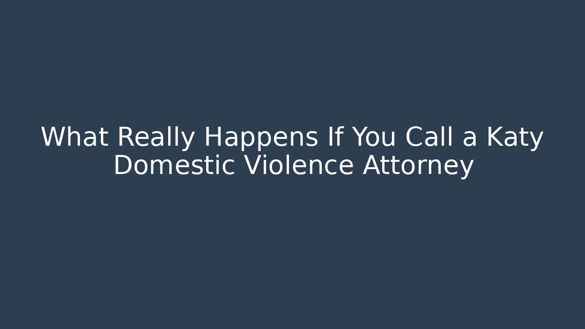What Really Happens If You Call a Katy Domestic Violence Attorney