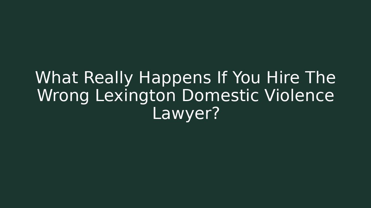What Really Happens If You Hire The Wrong Lexington Domestic Violence Lawyer?