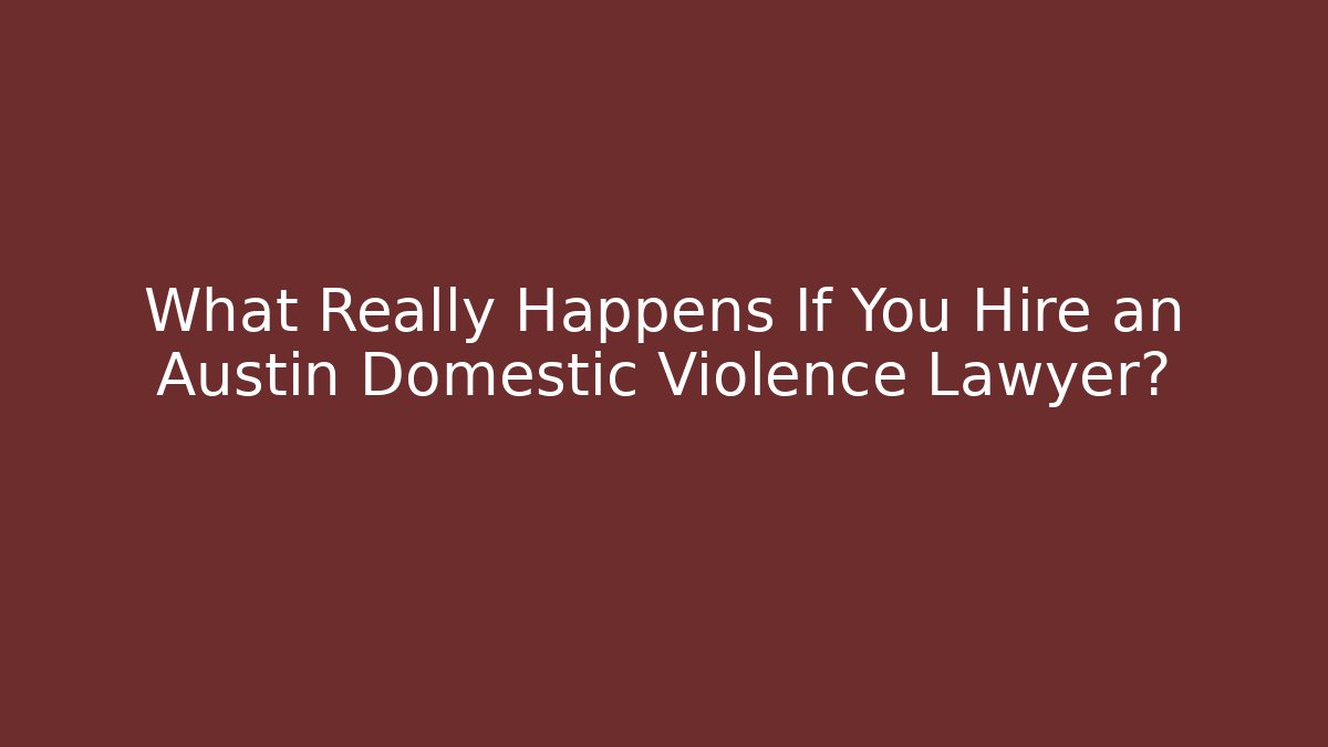What Really Happens If You Hire an Austin Domestic Violence Lawyer?