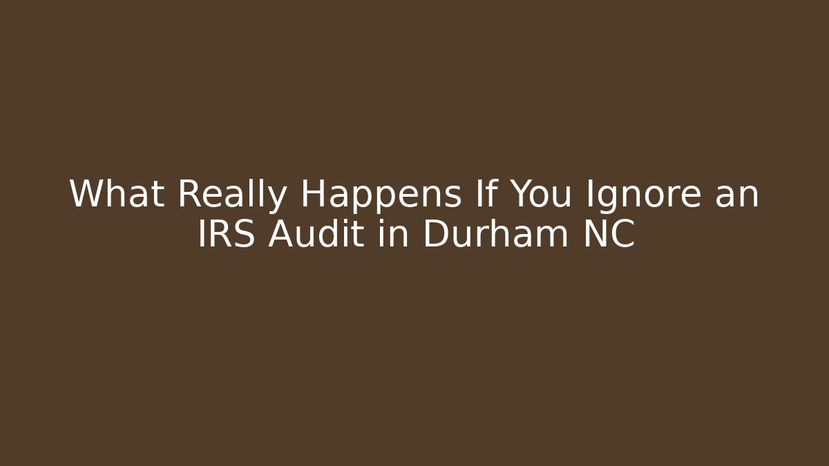 What Really Happens If You Ignore an IRS Audit in Durham NC